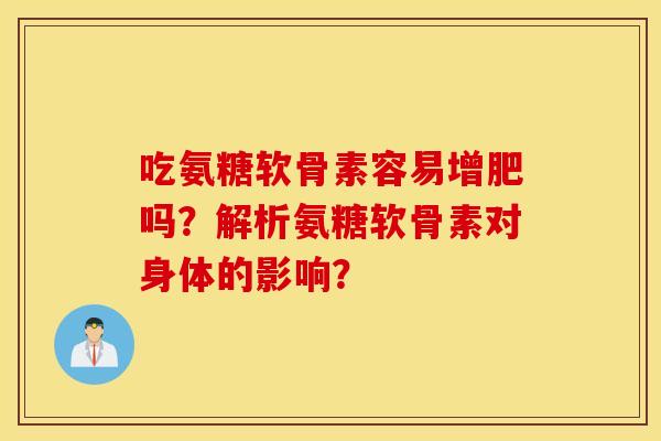 吃氨糖软骨素容易增肥吗？解析氨糖软骨素对身体的影响？