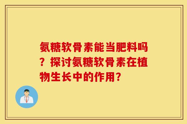 氨糖软骨素能当肥料吗?探讨氨糖软骨素在植物生长中的作用? 氨糖软骨素能当肥料吗?探讨氨糖软骨素在植物生长中的作用?