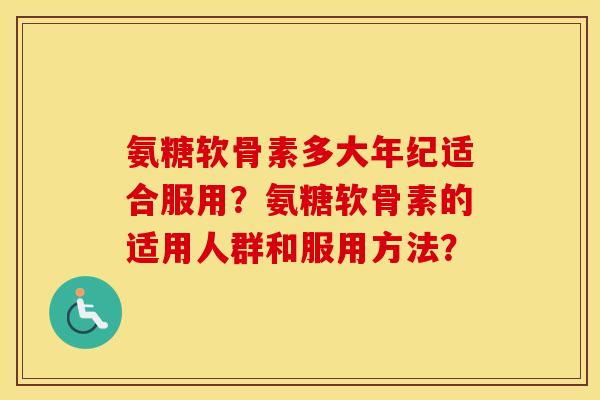 氨糖软骨素多大年纪适合服用?氨糖软骨素的适用人群和服用方法? 氨糖软骨素多大年纪适合服用?氨糖软骨素的适用人群和服用方法?