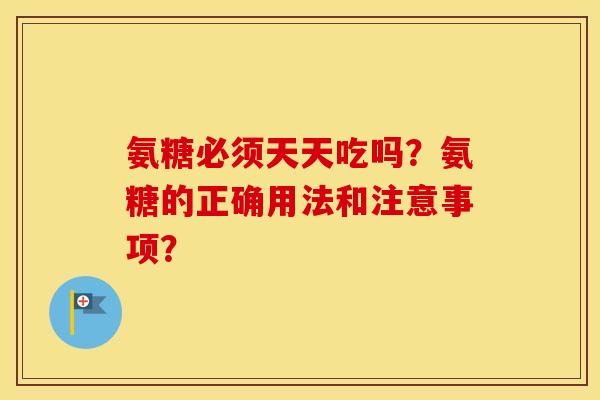 氨糖必须天天吃吗？氨糖的正确用法和注意事项？