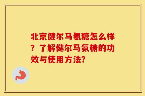 北京健尔马氨糖怎么样?了解健尔马氨糖的功效与使用方法? 北京健尔马氨糖怎么样?了解健尔马氨糖的功效与使用方法?