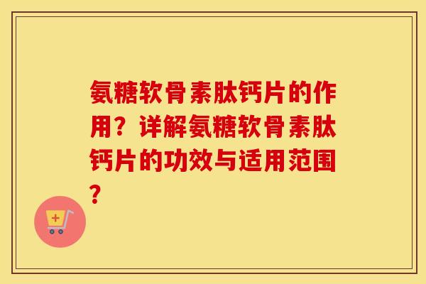 氨糖软骨素肽钙片的作用？详解氨糖软骨素肽钙片的功效与适用范围？