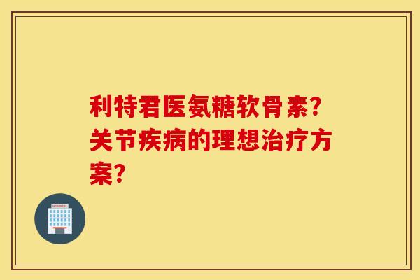 利特君医氨糖软骨素?关节的理想方案? 利特君医氨糖软骨素?关节的理想方案?