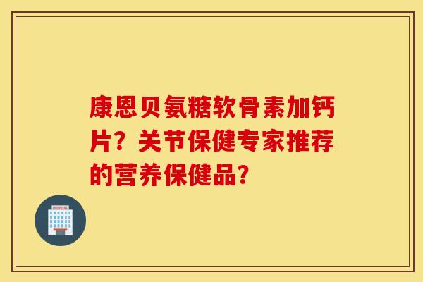 康恩贝氨糖软骨素加钙片?关节保健专家推荐的营养保健品? 康恩贝氨糖软骨素加钙片?关节保健专家推荐的营养保健品?