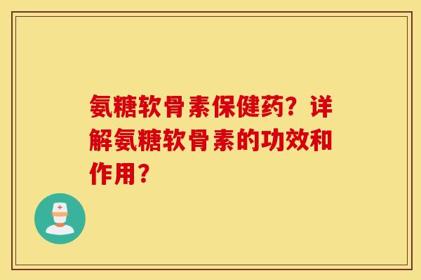 氨糖软骨素保健药?详解氨糖软骨素的功效和作用? 氨糖软骨素保健药?详解氨糖软骨素的功效和作用?