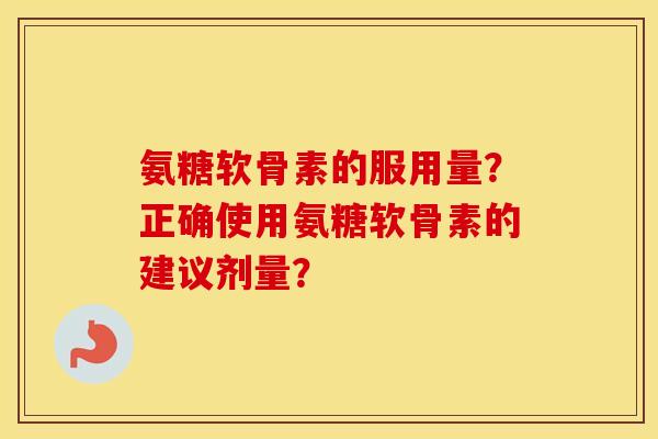 氨糖软骨素的服用量?正确使用氨糖软骨素的建议剂量? 氨糖软骨素的服用量?正确使用氨糖软骨素的建议剂量?