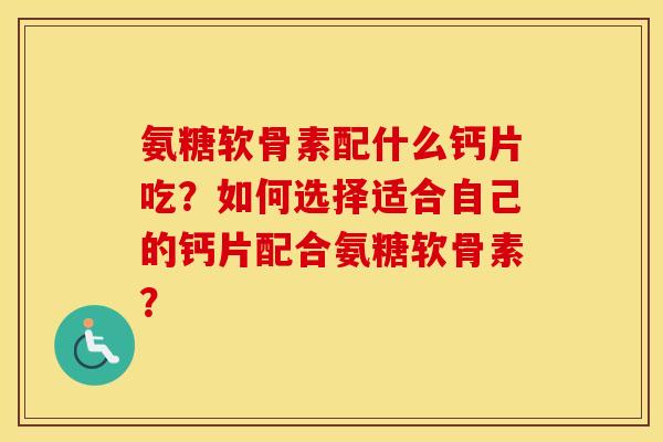 氨糖软骨素配什么钙片吃？如何选择适合自己的钙片配合氨糖软骨素？