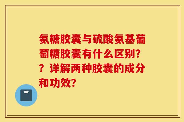 氨糖胶囊与硫酸氨基葡萄糖胶囊有什么区别??详解两种胶囊的成分和功效? 氨糖胶囊与硫酸氨基葡萄糖胶囊有什么区别??详解两种胶囊的成分和功效?