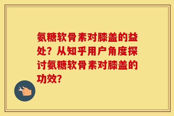 氨糖软骨素对膝盖的益处?从知乎用户角度探讨氨糖软骨素对膝盖的功效? 氨糖软骨素对膝盖的益处?从知乎用户角度探讨氨糖软骨素对膝盖的功效?