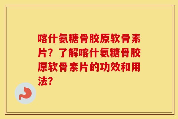 喀什氨糖骨胶原软骨素片?了解喀什氨糖骨胶原软骨素片的功效和用法? 喀什氨糖骨胶原软骨素片?了解喀什氨糖骨胶原软骨素片的功效和用法?