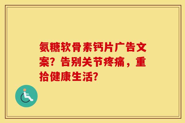 氨糖软骨素钙片广告文案?告别关节,重拾健康生活? 氨糖软骨素钙片广告文案?告别关节,重拾健康生活?