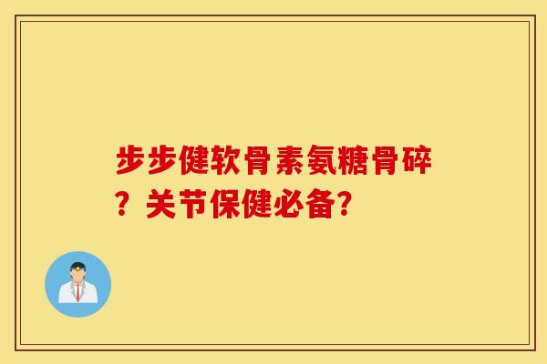 步步健软骨素氨糖骨碎?关节保健必备? 步步健软骨素氨糖骨碎?关节保健必备?