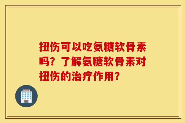 扭伤可以吃氨糖软骨素吗?了解氨糖软骨素对扭伤的作用? 扭伤可以吃氨糖软骨素吗?了解氨糖软骨素对扭伤的作用?
