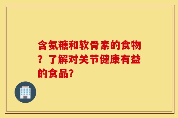 含氨糖和软骨素的食物？了解对关节健康有益的食品？