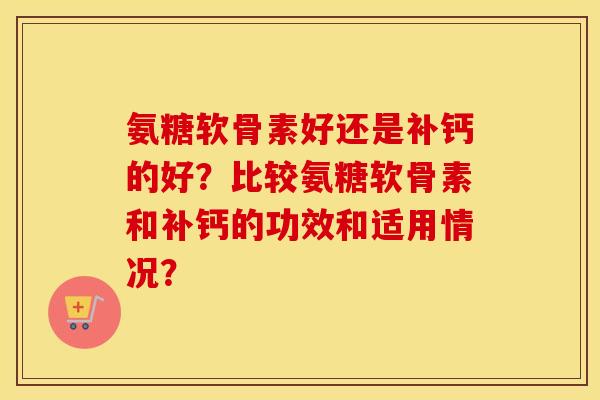 氨糖软骨素好还是补钙的好？比较氨糖软骨素和补钙的功效和适用情况？
