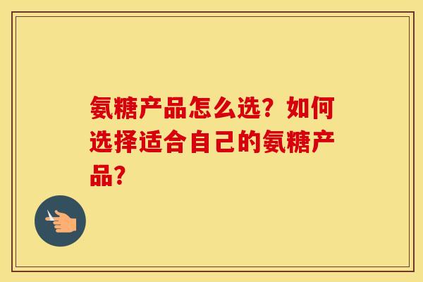 氨糖产品怎么选?如何选择适合自己的氨糖产品? 氨糖产品怎么选?如何选择适合自己的氨糖产品?
