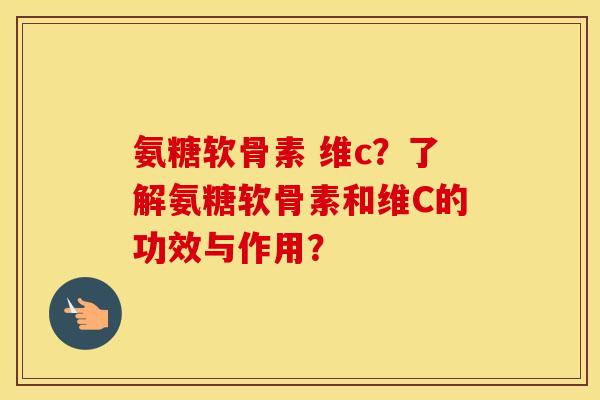 氨糖软骨素 维c?了解氨糖软骨素和维C的功效与作用? 氨糖软骨素 维c?了解氨糖软骨素和维C的功效与作用?