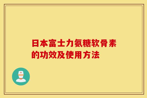 日本富士力氨糖软骨素的功效及使用方法 日本富士力氨糖软骨素的功效及使用方法