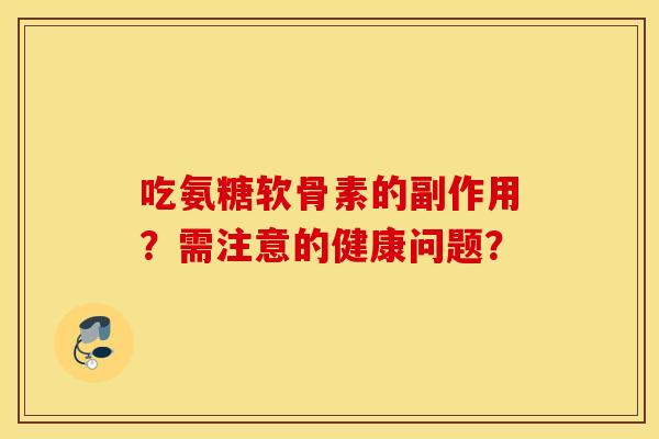吃氨糖软骨素的副作用?需注意的健康问题? 吃氨糖软骨素的副作用?需注意的健康问题?