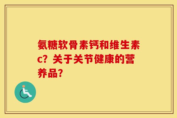 氨糖软骨素钙和维生素c?关于关节健康的营养品? 氨糖软骨素钙和维生素c?关于关节健康的营养品?