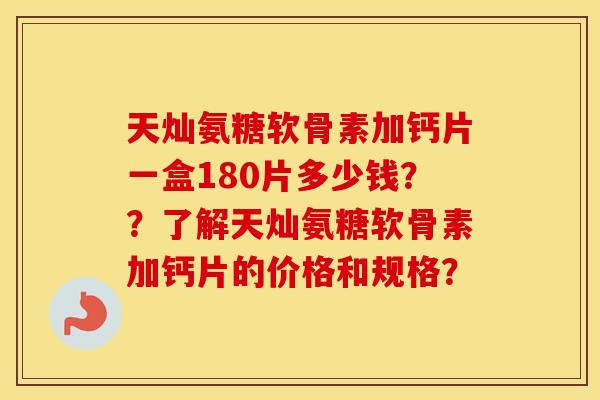 天灿氨糖软骨素加钙片一盒180片多少钱??了解天灿氨糖软骨素加钙片的价格和规格? 天灿氨糖软骨素加钙片一盒180片多少钱??了解天灿氨糖软骨素加钙片的价格和规格?