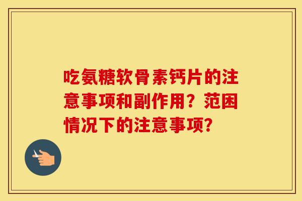 吃氨糖软骨素钙片的注意事项和副作用?范困情况下的注意事项? 吃氨糖软骨素钙片的注意事项和副作用?范困情况下的注意事项?