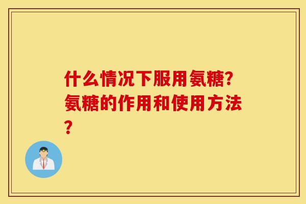 什么情况下服用氨糖?氨糖的作用和使用方法? 什么情况下服用氨糖?氨糖的作用和使用方法?