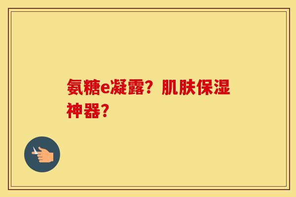 氨糖e凝露?保湿神器? 氨糖e凝露?保湿神器?