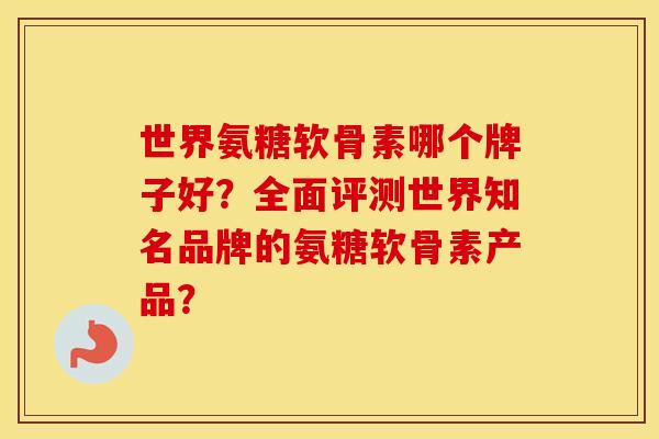 世界氨糖软骨素哪个牌子好？全面评测世界知名品牌的氨糖软骨素产品？
