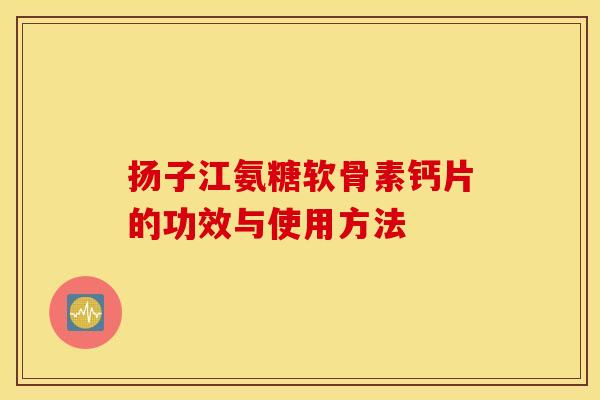 扬子江氨糖软骨素钙片的功效与使用方法 扬子江氨糖软骨素钙片的功效与使用方法
