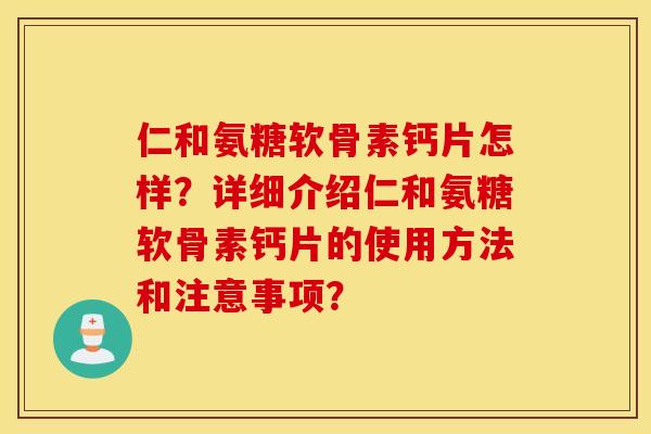 仁和氨糖软骨素钙片怎样?详细介绍仁和氨糖软骨素钙片的使用方法和注意事项? 仁和氨糖软骨素钙片怎样?详细介绍仁和氨糖软骨素钙片的使用方法和注意事项?