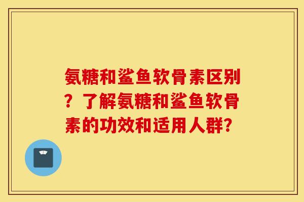 氨糖和鲨鱼软骨素区别?了解氨糖和鲨鱼软骨素的功效和适用人群? 氨糖和鲨鱼软骨素区别?了解氨糖和鲨鱼软骨素的功效和适用人群?