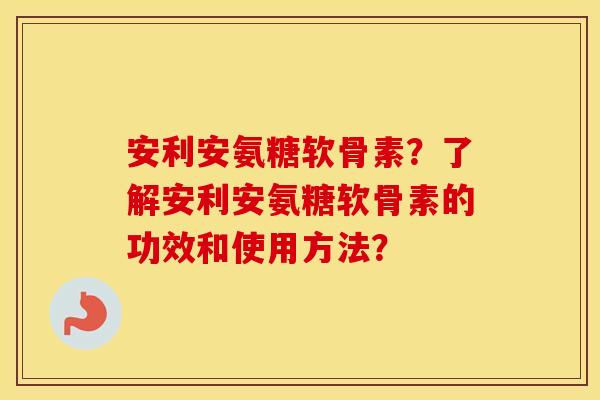 安利安氨糖软骨素？了解安利安氨糖软骨素的功效和使用方法？