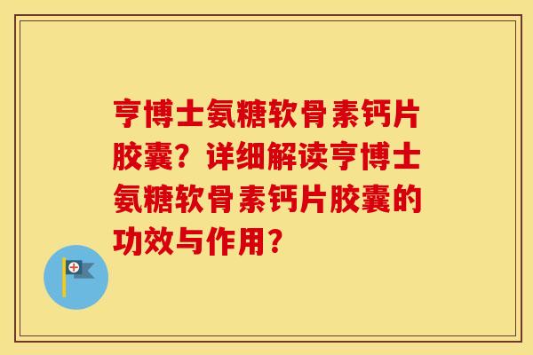 亨博士氨糖软骨素钙片胶囊？详细解读亨博士氨糖软骨素钙片胶囊的功效与作用？