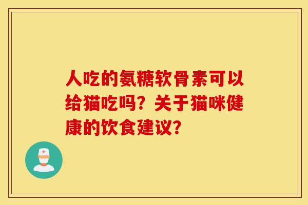 人吃的氨糖软骨素可以给猫吃吗？关于猫咪健康的饮食建议？