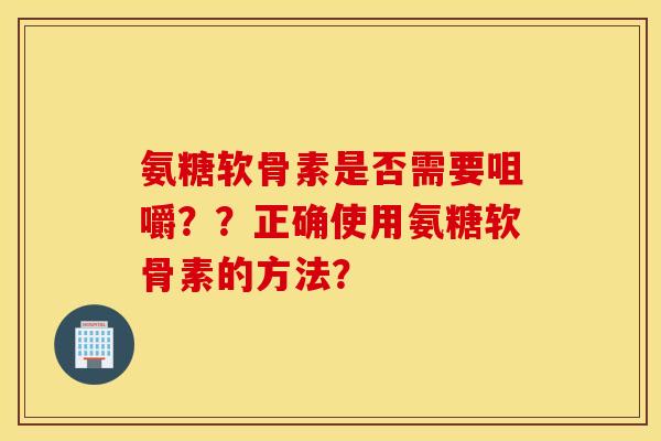 氨糖软骨素是否需要咀嚼？？正确使用氨糖软骨素的方法？