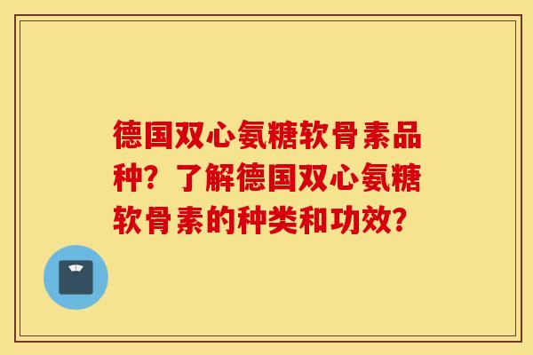 德国双心氨糖软骨素品种？了解德国双心氨糖软骨素的种类和功效？
