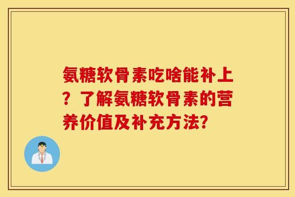氨糖软骨素吃啥能补上?了解氨糖软骨素的营养价值及补充方法? 氨糖软骨素吃啥能补上?了解氨糖软骨素的营养价值及补充方法?