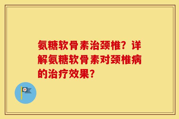 氨糖软骨素颈椎?详解氨糖软骨素对颈椎的效果? 氨糖软骨素颈椎?详解氨糖软骨素对颈椎的效果?