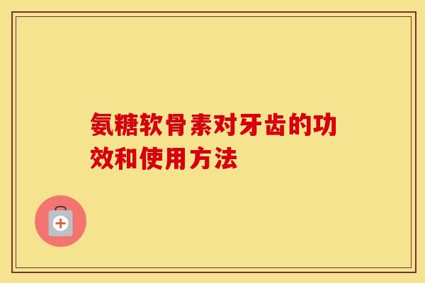 氨糖软骨素对牙齿的功效和使用方法