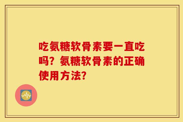 吃氨糖软骨素要一直吃吗？氨糖软骨素的正确使用方法？