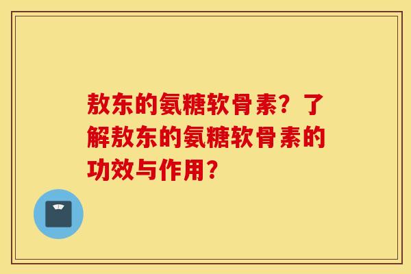 敖东的氨糖软骨素?了解敖东的氨糖软骨素的功效与作用? 敖东的氨糖软骨素?了解敖东的氨糖软骨素的功效与作用?