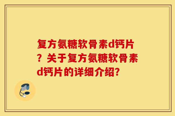 复方氨糖软骨素d钙片?关于复方氨糖软骨素d钙片的详细介绍? 复方氨糖软骨素d钙片?关于复方氨糖软骨素d钙片的详细介绍?