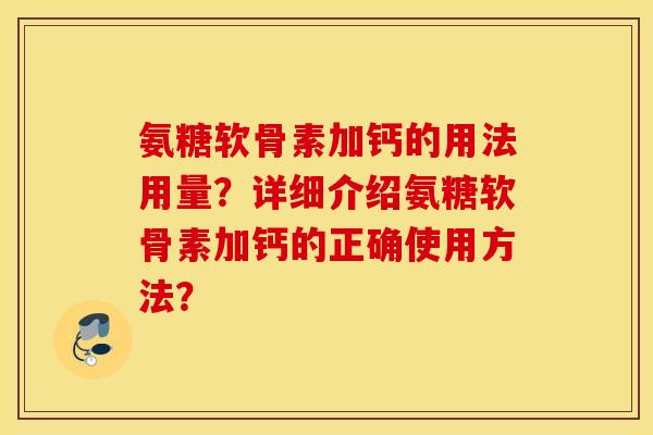 氨糖软骨素加钙的用法用量?详细介绍氨糖软骨素加钙的正确使用方法? 氨糖软骨素加钙的用法用量?详细介绍氨糖软骨素加钙的正确使用方法?