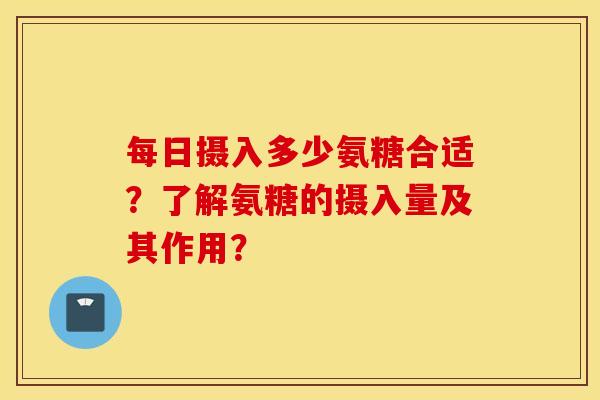 每日摄入多少氨糖合适?了解氨糖的摄入量及其作用? 每日摄入多少氨糖合适?了解氨糖的摄入量及其作用?