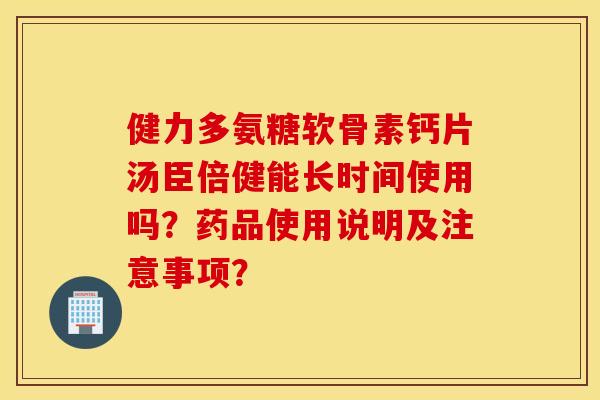健力多氨糖软骨素钙片汤臣倍健能长时间使用吗?药品使用说明及注意事项? 健力多氨糖软骨素钙片汤臣倍健能长时间使用吗?药品使用说明及注意事项?