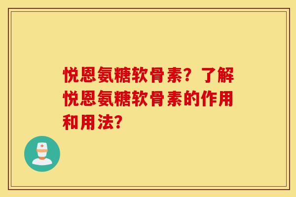 悦恩氨糖软骨素?了解悦恩氨糖软骨素的作用和用法? 悦恩氨糖软骨素?了解悦恩氨糖软骨素的作用和用法?