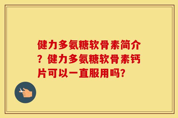 健力多氨糖软骨素简介?健力多氨糖软骨素钙片可以一直服用吗? 健力多氨糖软骨素简介?健力多氨糖软骨素钙片可以一直服用吗?