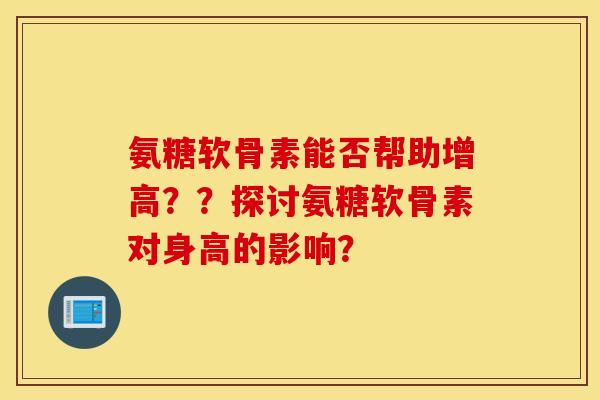 氨糖软骨素能否帮助增高??探讨氨糖软骨素对身高的影响? 氨糖软骨素能否帮助增高??探讨氨糖软骨素对身高的影响?