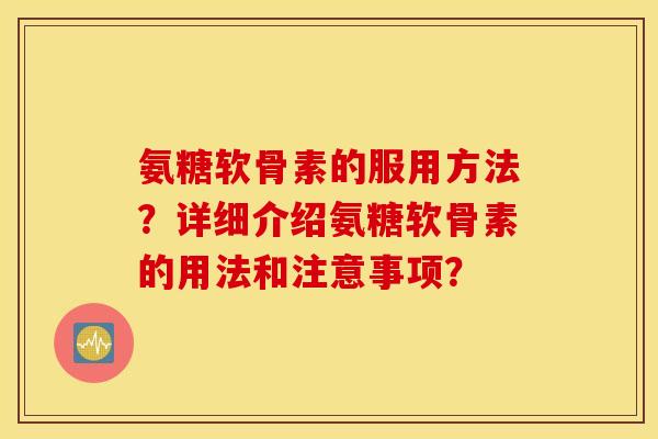 氨糖软骨素的服用方法?详细介绍氨糖软骨素的用法和注意事项? 氨糖软骨素的服用方法?详细介绍氨糖软骨素的用法和注意事项?